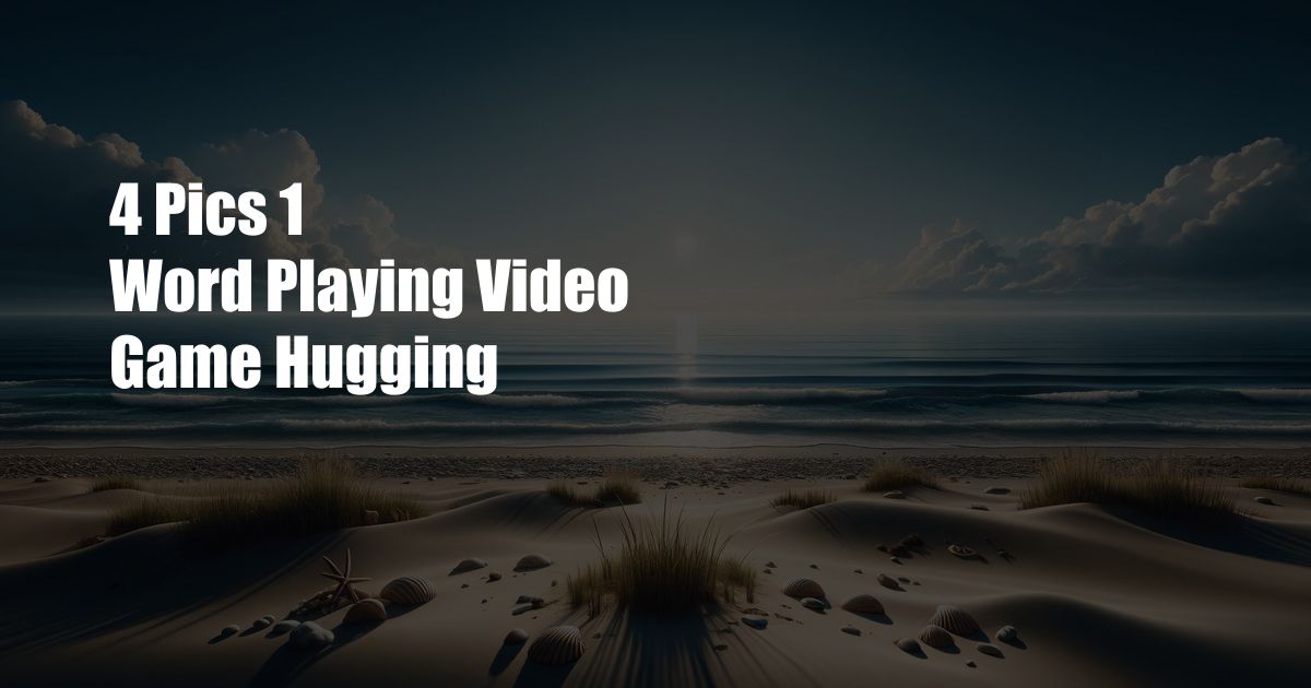 4 Pics 1 Word Playing Video Game Hugging