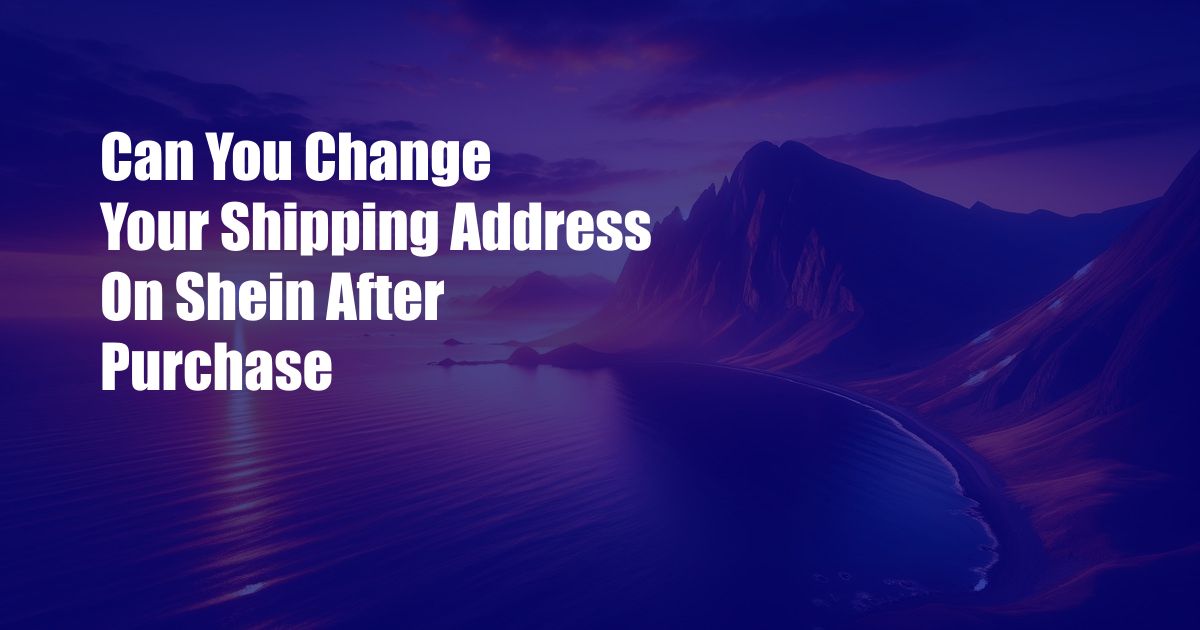 Can You Change Your Shipping Address On Shein After Purchase