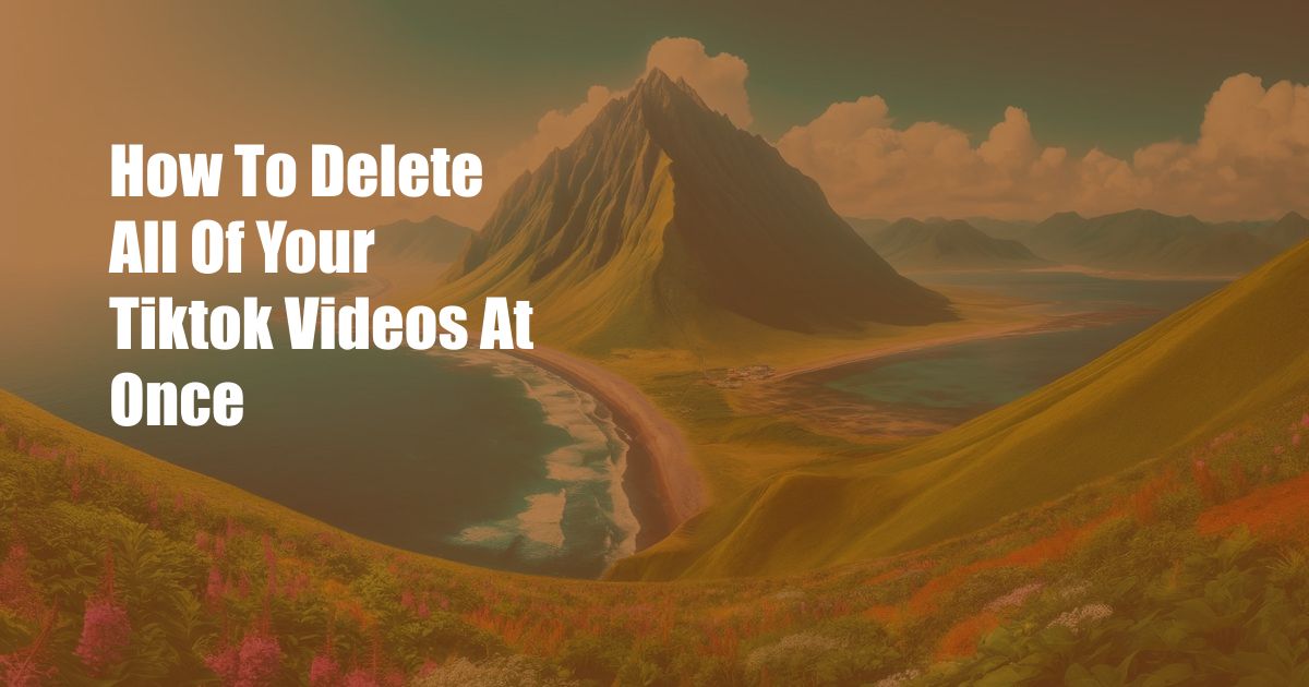 How To Delete All Of Your Tiktok Videos At Once