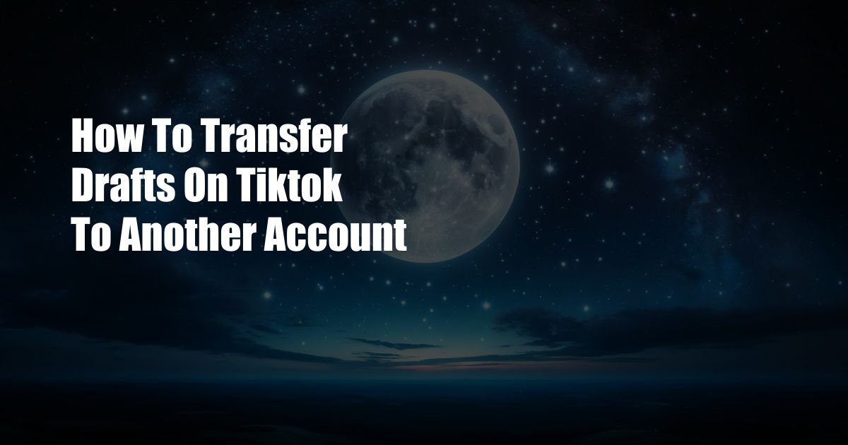 How To Transfer Drafts On Tiktok To Another Account