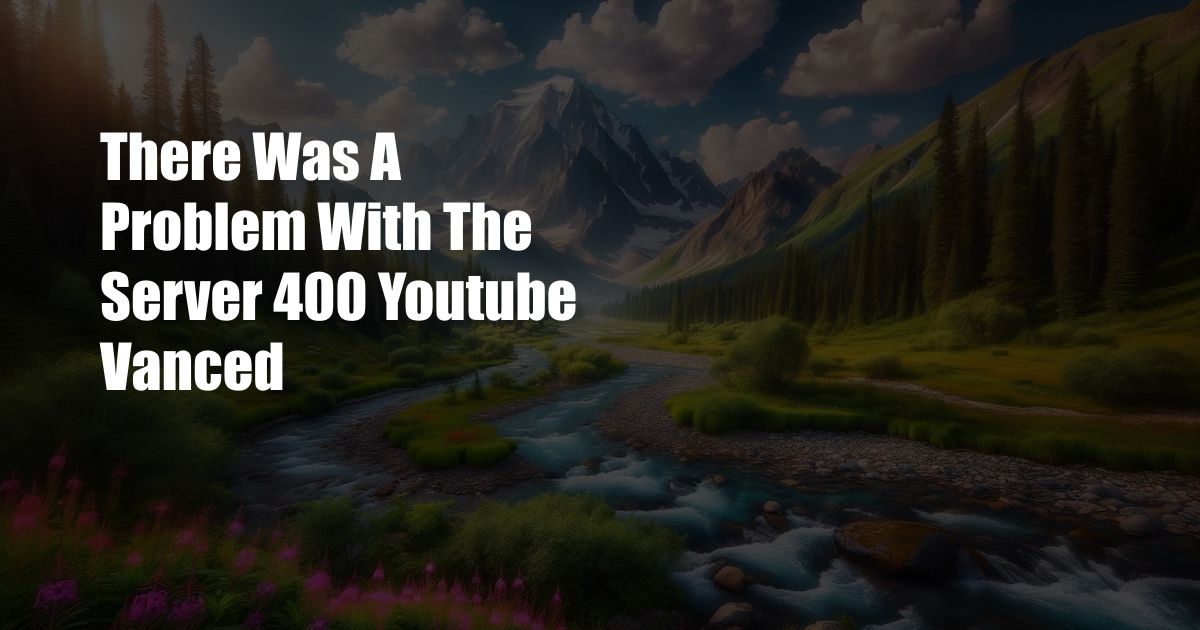There Was A Problem With The Server 400 Youtube Vanced