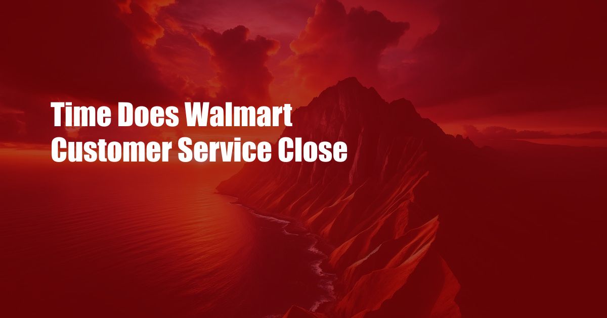Time Does Walmart Customer Service Close