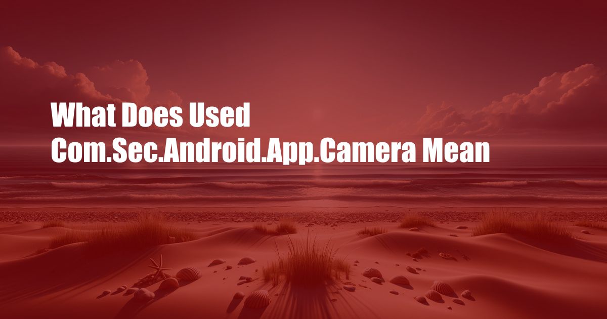 What Does Used Com.Sec.Android.App.Camera Mean