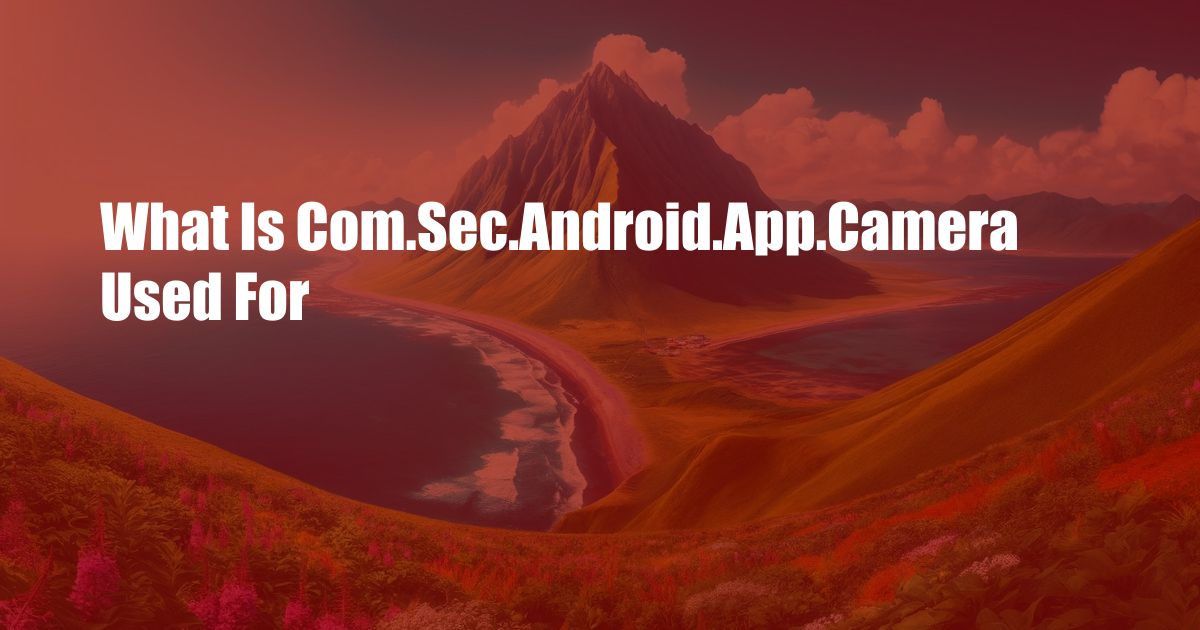 What Is Com.Sec.Android.App.Camera Used For