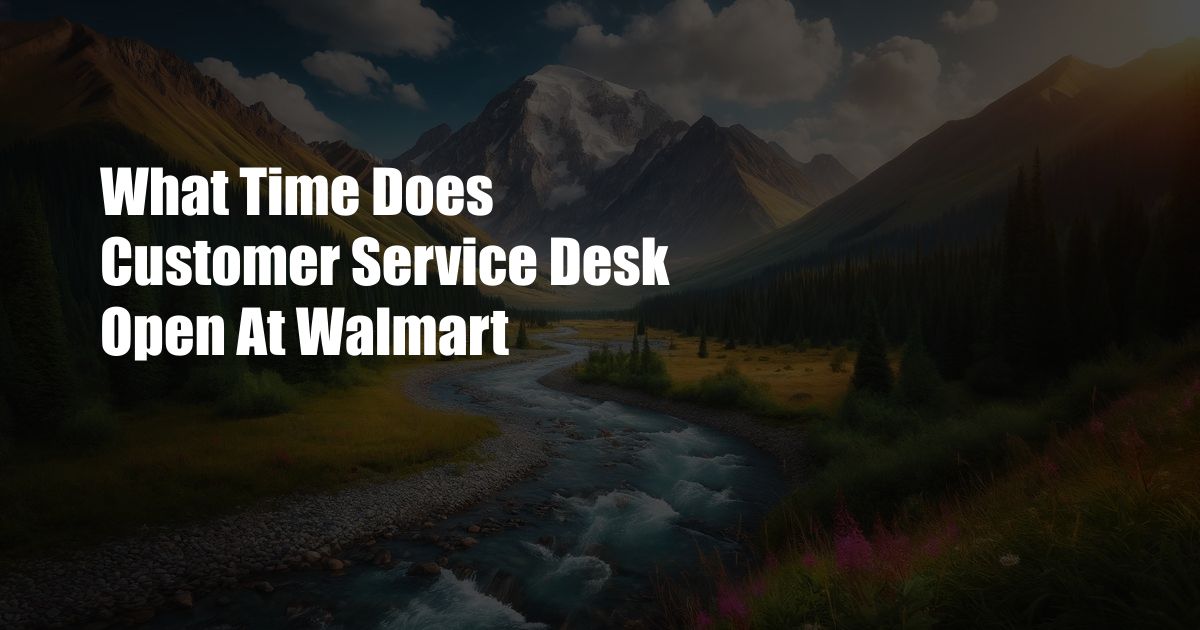 What Time Does Customer Service Desk Open At Walmart